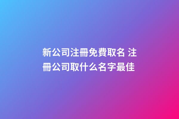 新公司注冊免費取名 注冊公司取什么名字最佳